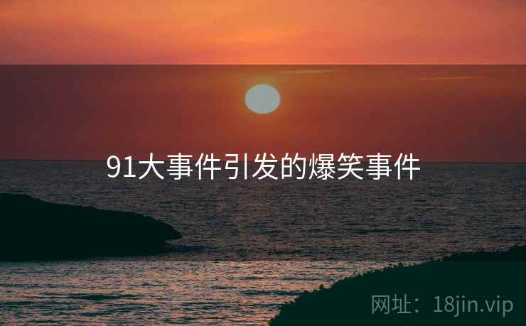 91大事件引发的爆笑事件 91大事件引发的爆笑事件