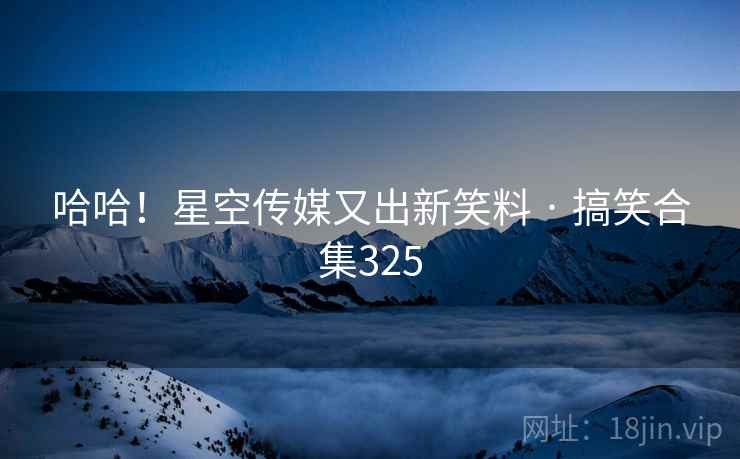 哈哈！星空传媒又出新笑料 · 搞笑合集325