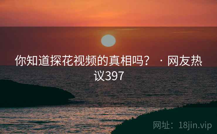 你知道探花视频的真相吗？ · 网友热议397