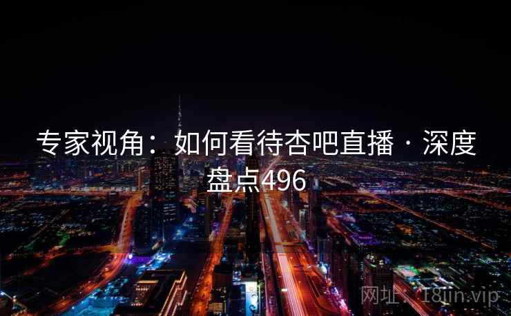 专家视角：如何看待杏吧直播 · 深度盘点496