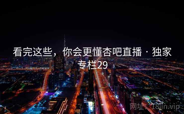 看完这些，你会更懂杏吧直播 · 独家专栏29