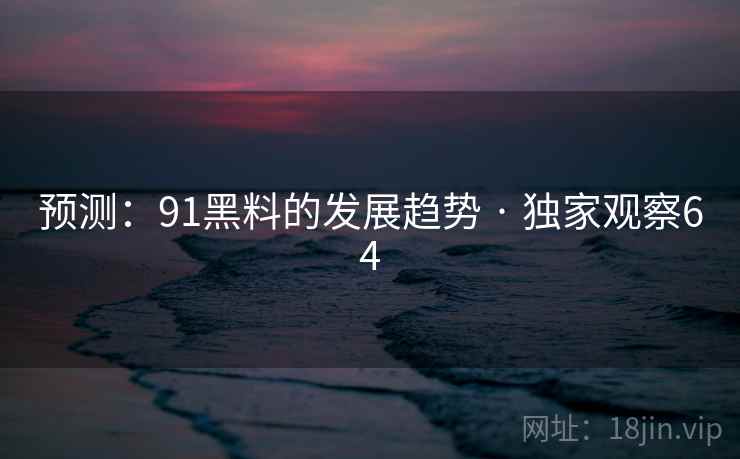 预测：91黑料的发展趋势 · 独家观察64