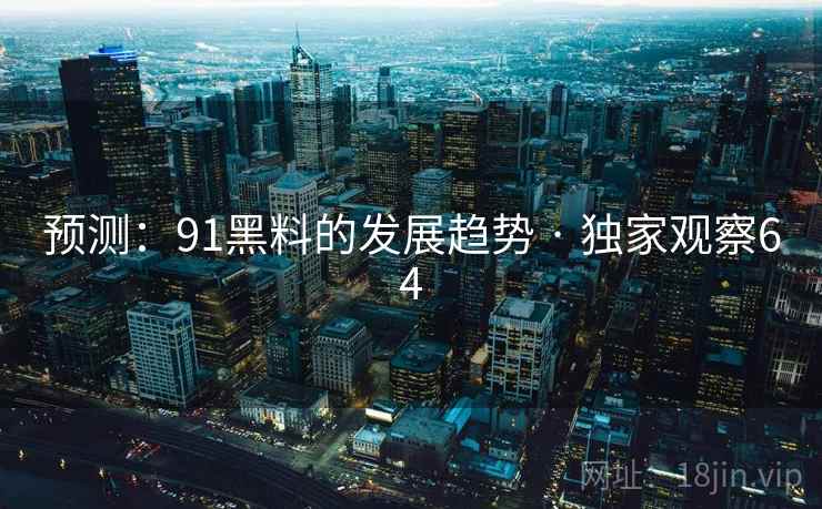 预测：91黑料的发展趋势 · 独家观察64