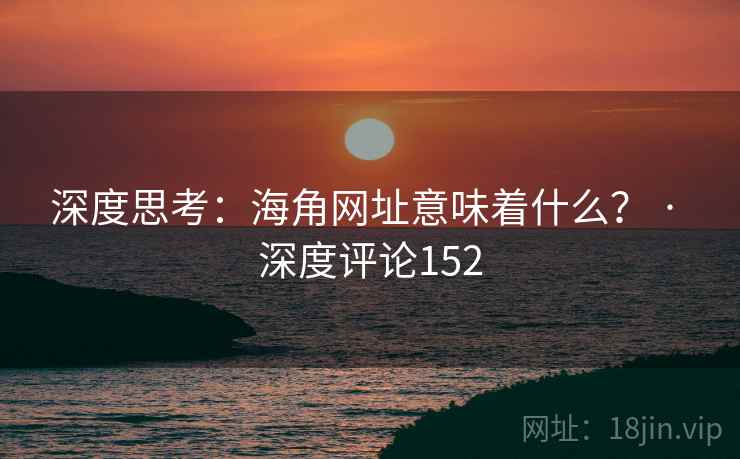 深度思考：海角网址意味着什么？ · 深度评论152