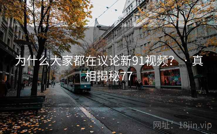 为什么大家都在议论新91视频？ · 真相揭秘77