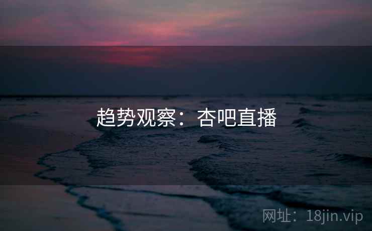趋势观察：杏吧直播