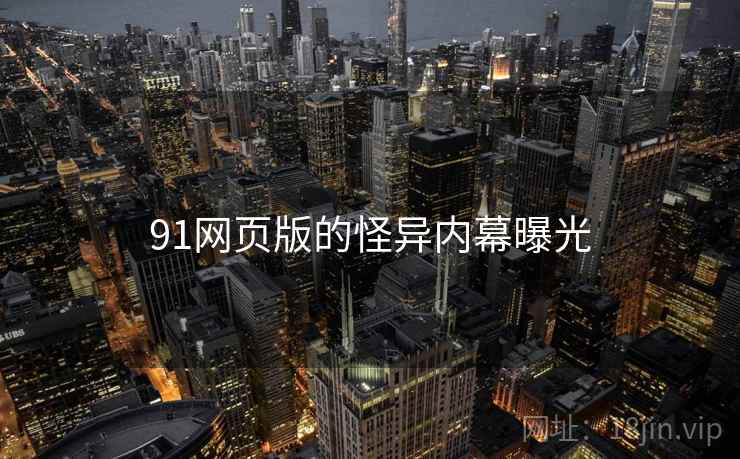 91网页版的怪异内幕曝光 91网页版的怪异内幕曝光