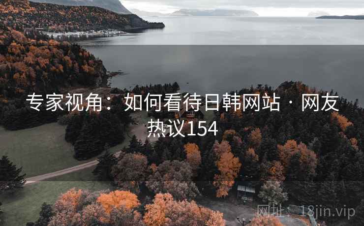 专家视角：如何看待日韩网站 · 网友热议154