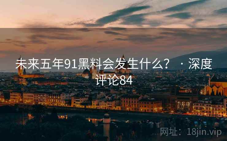 未来五年91黑料会发生什么？ · 深度评论84