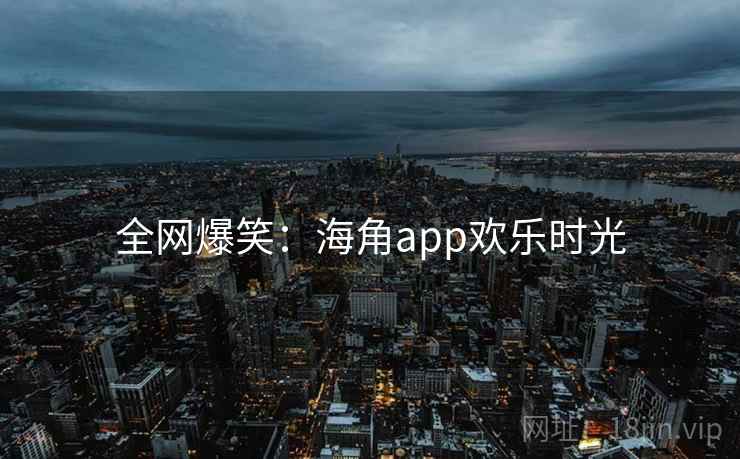 全网爆笑：海角app欢乐时光