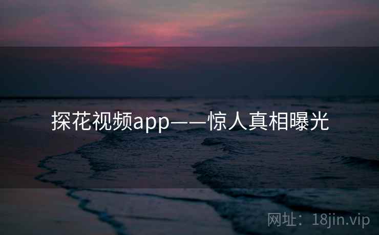 探花视频app——惊人真相曝光